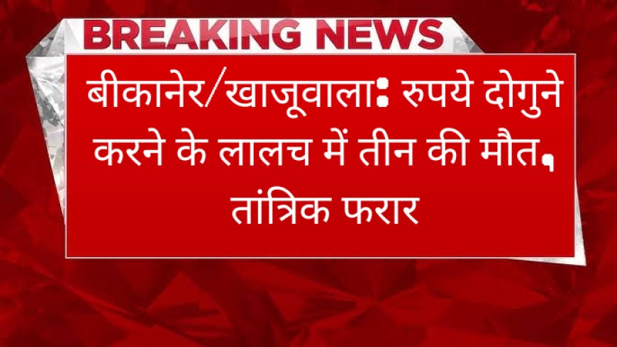 बीकानेर/खाजूवाला: रुपये दोगुने करने के लालच में तीन की मौत, तांत्रिक फरार