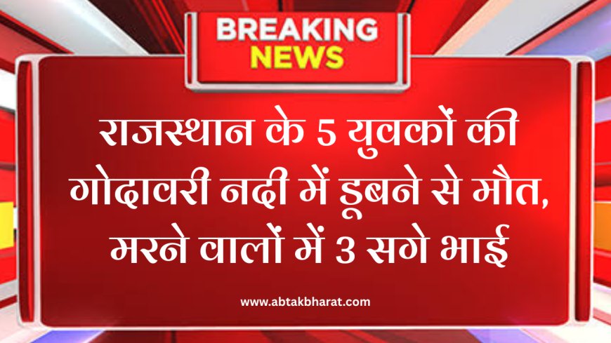 राजस्थान के 5 युवकों की गोदावरी नदी में डूबने से मौत, मरने वालों में 3 सगे भाई