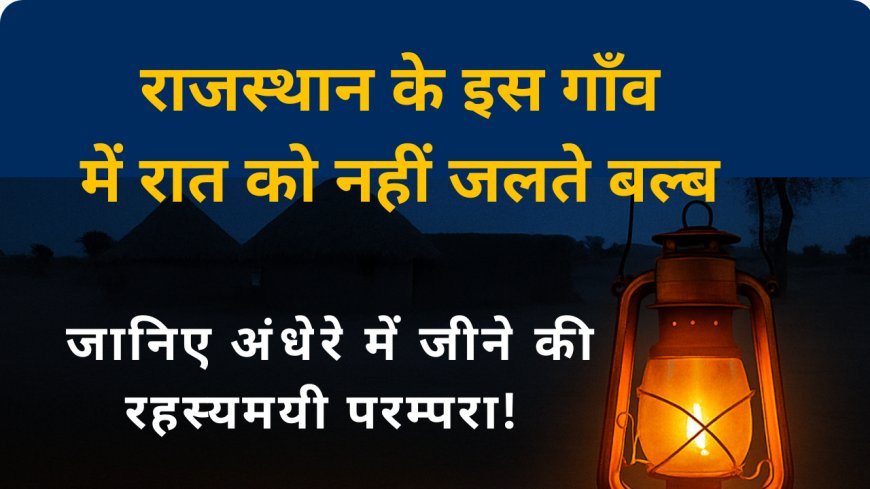 राजस्थान के इस गांव में रात को नहीं जलते बल्ब – जानिए अंधेरे में जीने की रहस्यमयी परंपरा!