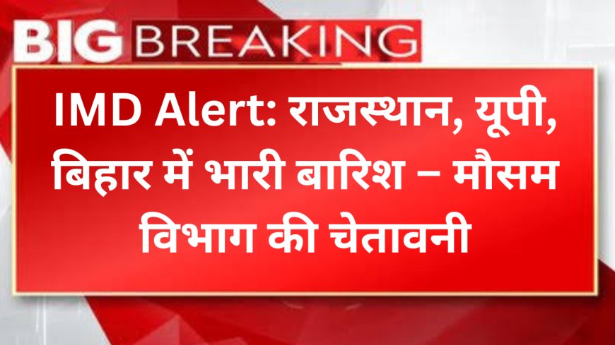 IMD Alert: राजस्थान, यूपी, बिहार में भारी बारिश – मौसम विभाग की चेतावनी