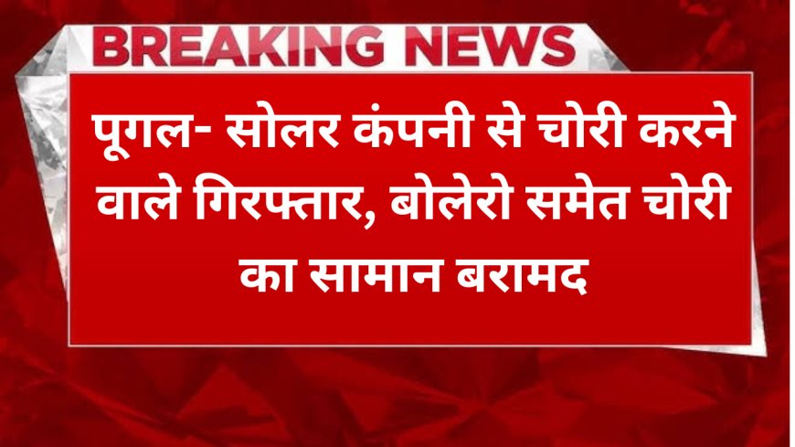 पूगल- सोलर कंपनी से चोरी करने वाले गिरफ्तार, बोलेरो समेत चोरी का सामान बरामद