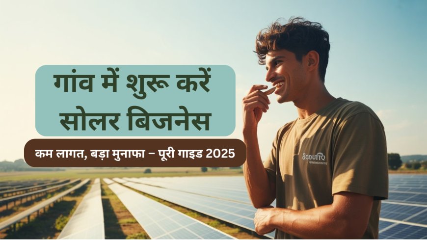 गांव में शुरू करें सोलर बिजनेस – कम लागत, बड़ा मुनाफा | 2025 की पूरी गाइड