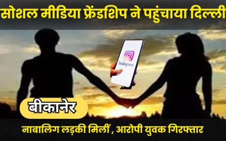 Bikaner News: सोशल मीडिया फ्रेंडशिप ने पहुंचाया दिल्ली, नाबालिग लड़की मिलीं , आरोपी युवक गिरफ्तार