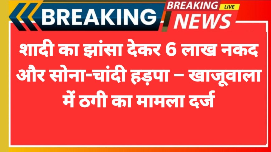 शादी का झांसा देकर 6 लाख नकद और सोना-चांदी हड़पा – खाजूवाला में ठगी का मामला दर्ज