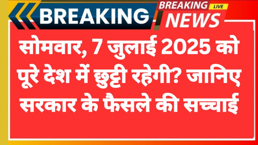 सोमवार, 7 जुलाई 2025 को पूरे देश में छुट्टी रहेगी? जानिए सरकार के फैसले की सच्चाई