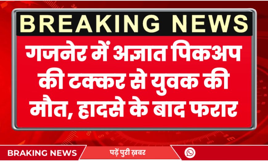 गजनेर में अज्ञात पिकअप की टक्कर से युवक की मौत, हादसे के बाद फरार