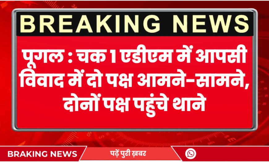 Pugal News: चक 1 एडीएम में आपसी विवाद में दो पक्ष आमने-सामने, दोनों पक्ष पहुंचे थाने
