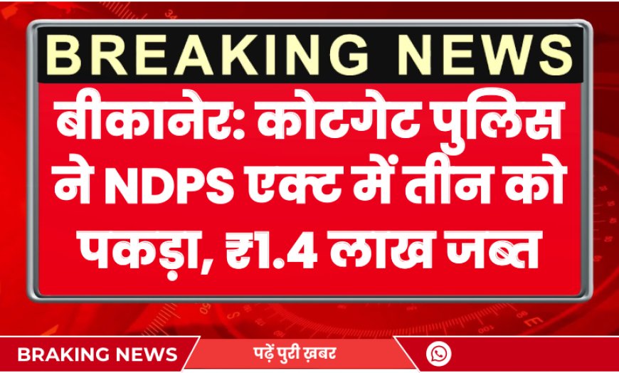 Bikaner: कोटगेट पुलिस ने NDPS एक्ट में तीन को पकड़ा, ₹1.4 लाख जब्त