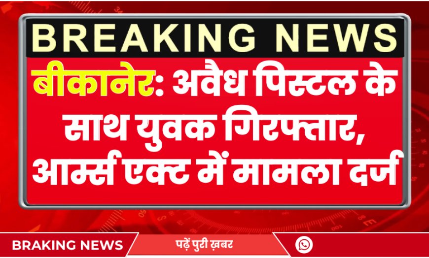 Bikaner: अवैध पिस्टल के साथ युवक गिरफ्तार, आर्म्स एक्ट में मामला दर्ज