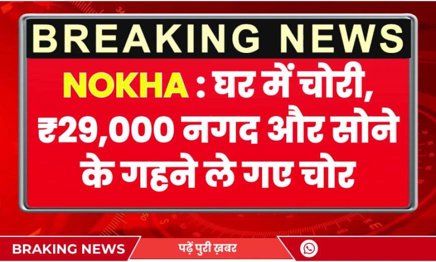 Nokha: घर में चोरी, ₹29,000 नगद और सोने के गहने ले गए चोर