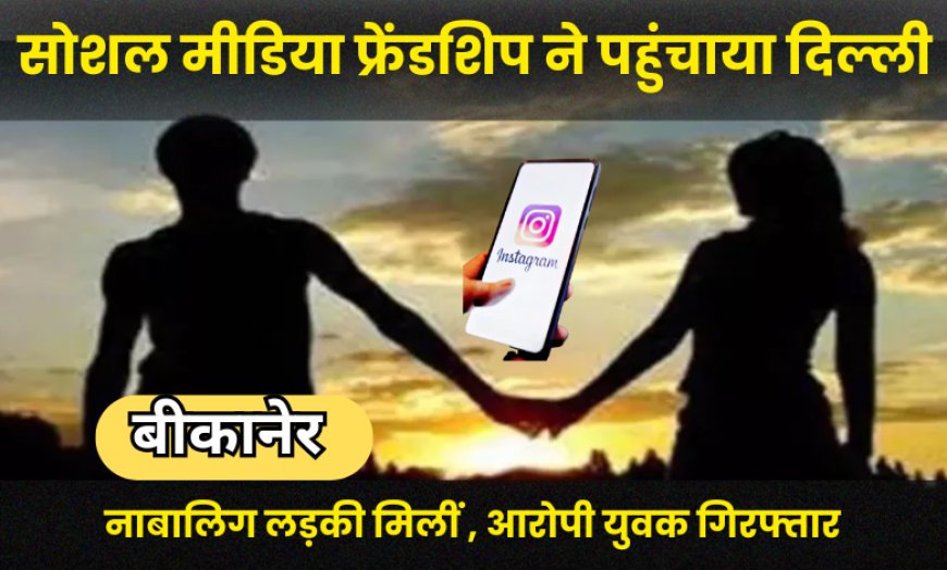 Bikaner News: सोशल मीडिया फ्रेंडशिप ने पहुंचाया दिल्ली, नाबालिग लड़की मिलीं , आरोपी युवक गिरफ्तार