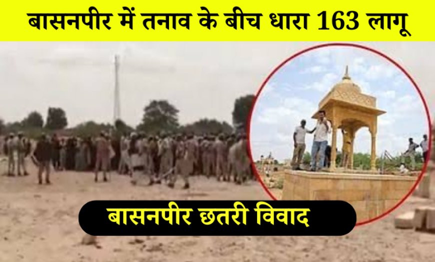 बासनपीर छतरी विवाद: बासनपीर में तनाव के बीच धारा 163 लागू, 2 महीने तक रहेगा प्रतिबंध