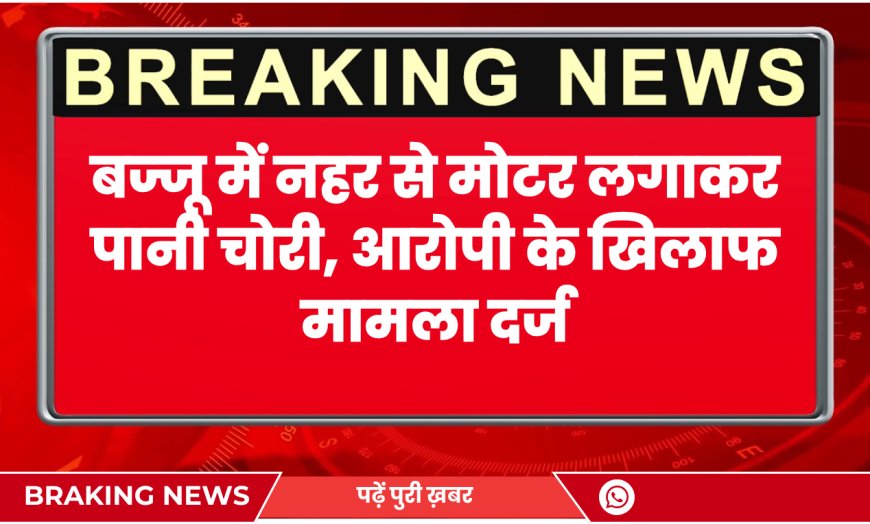 बज्जू में नहर से मोटर लगाकर पानी चोरी, आरोपी के खिलाफ मामला दर्ज | Bikaner News