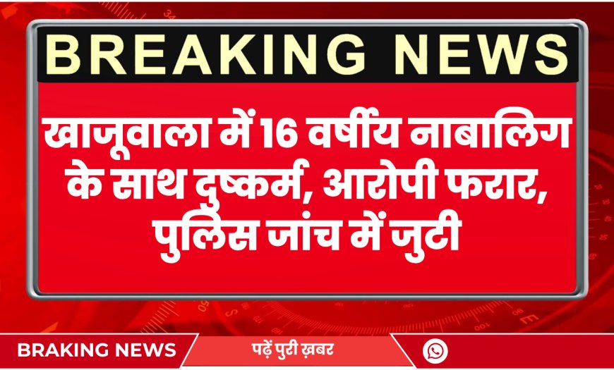 खाजूवाला न्यूज़: खाजूवाला में 16 वर्षीय नाबालिग के साथ दुष्कर्म, आरोपी फरार, पुलिस जांच में जुटी