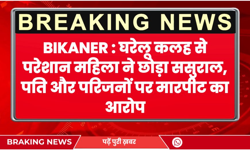 Bikaner News: घरेलू कलह से परेशान महिला ने छोड़ा ससुराल, पति और परिजनों पर मारपीट का आरोप