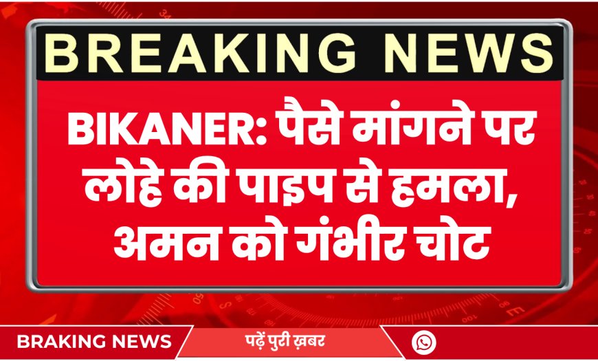 Bikaner News: पैसे मांगने पर लोहे की पाइप से हमला, अमन को गंभीर चोट