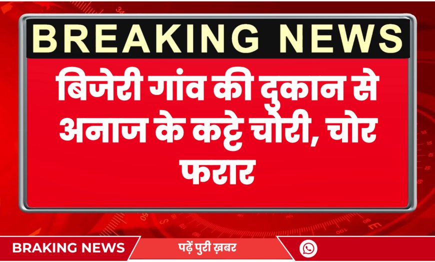 बिजेरी गांव की दुकान से अनाज के कट्टे चोरी, चोर फरार | Bikaner News