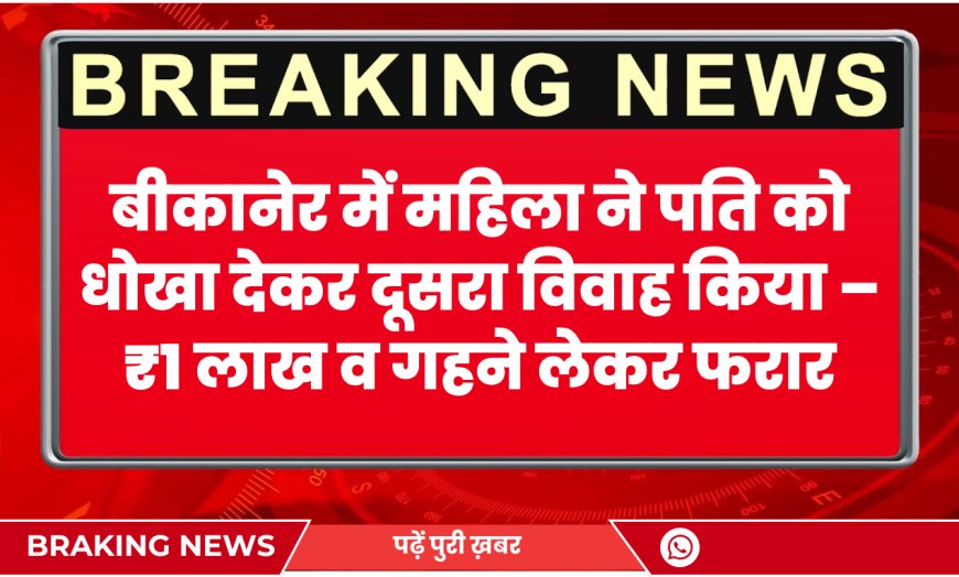 बीकानेर में महिला ने पति को धोखा देकर दूसरा विवाह किया – ₹1 लाख व गहने लेकर फरार
