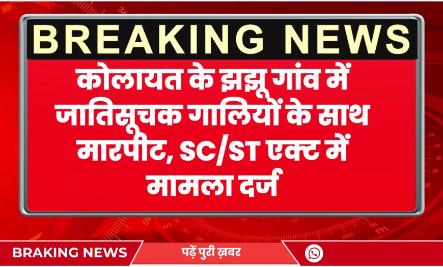 कोलायत के झझू गांव में जातिसूचक गालियों के साथ मारपीट, SC/ST एक्ट में मामला दर्ज
