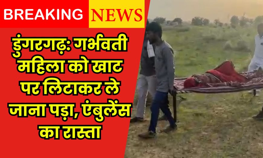 डुंगरगढ़: गर्भवती महिला को खाट पर लिटाकर ले जाना पड़ा, रसूखदारों ने बंद किया एंबुलेंस का रास्ता
