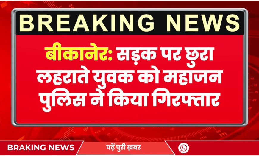 बीकानेर: सड़क पर छुरा लहराते युवक को महाजन पुलिस ने किया गिरफ्तार