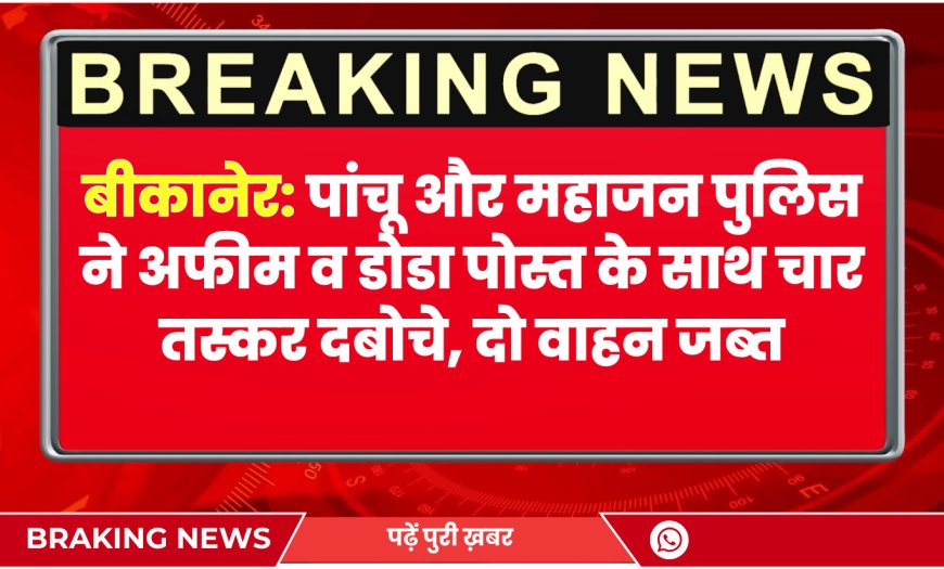 बीकानेर: पांचू और महाजन पुलिस ने अफीम व डोडा पोस्त के साथ चार तस्कर दबोचे, दो वाहन जब्त