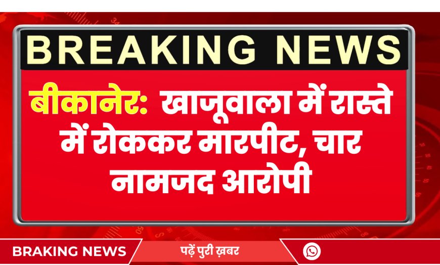 बीकानेर के खाजूवाला में रास्ते में रोककर मारपीट, चार युवक नामजद