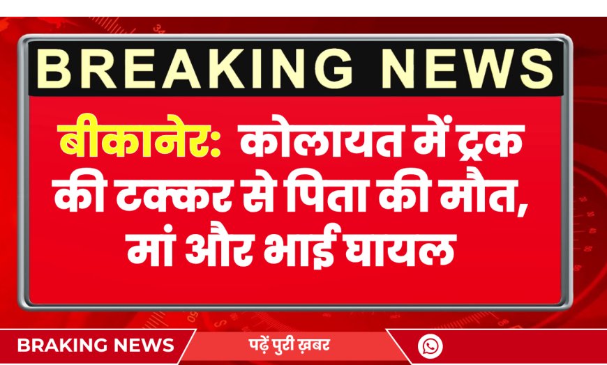 बीकानेर के कोलायत में ट्रक की टक्कर से पिता की मौत, मां और भाई घायल