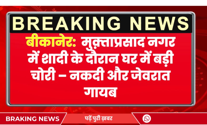 मुक़्ताप्रसाद नगर में शादी के दौरान घर में बड़ी चोरी – नकदी और जेवरात गायब | Bikaner News