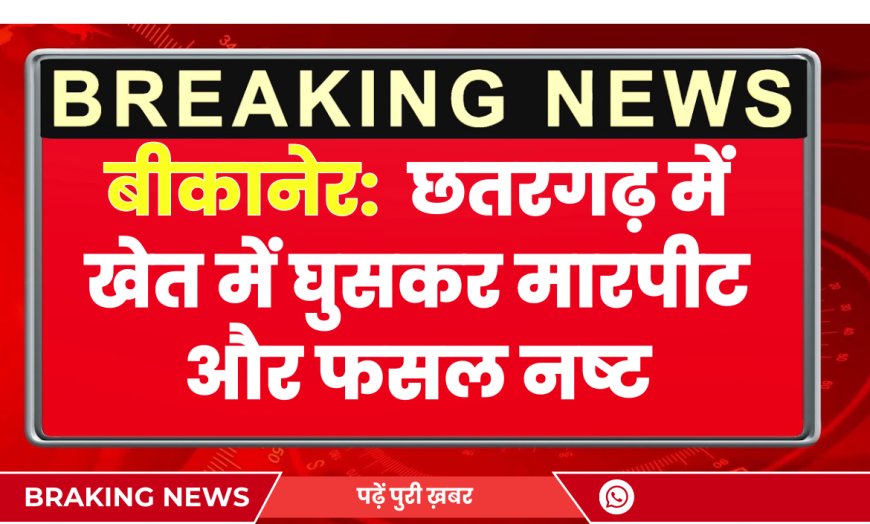 छतरगढ़ में खेत में घुसकर मारपीट और फसल नष्ट | Bikaner News