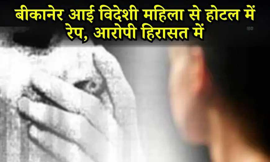 शो में काम करने बीकानेर आई विदेशी महिला से होटल में रेप, आरोपी हिरासत में