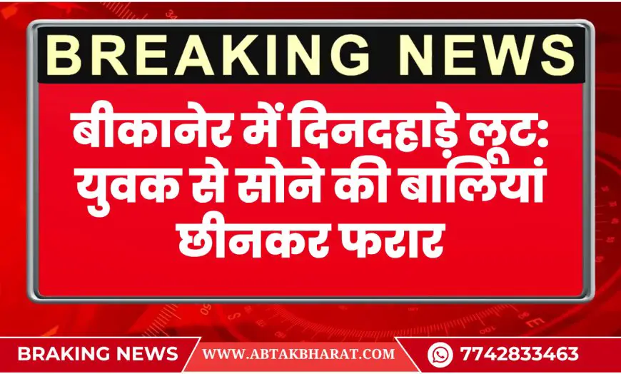 बीकानेर में दिनदहाड़े लूट: युवक से सोने की बालियां छीनकर फरार – Bikaner News