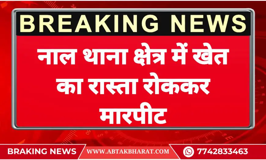 नाल थाना क्षेत्र में खेत का रास्ता रोककर मारपीट -Bikaner News