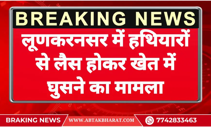 लूणकरनसर में हथियारों से लैस होकर खेत में घुसने का मामला- Bikaner News