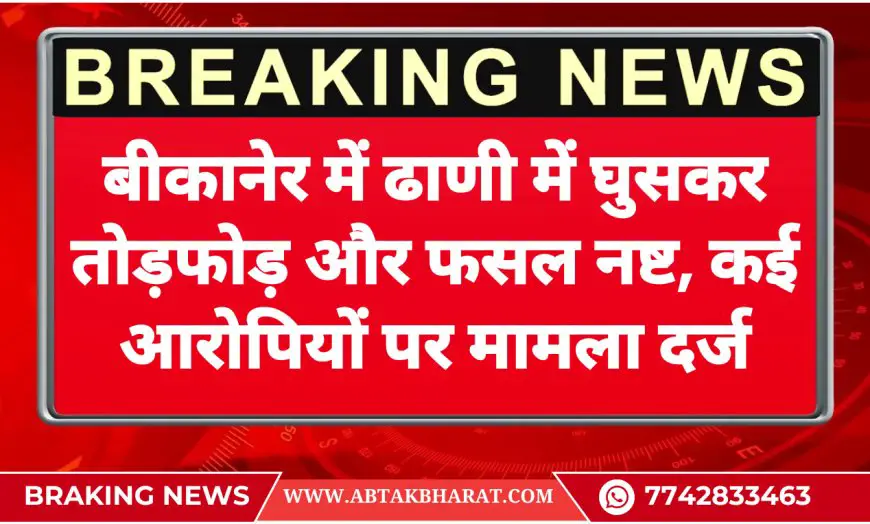बीकानेर में ढाणी में घुसकर तोड़फोड़ और फसल नष्ट, कई आरोपियों पर मामला दर्ज