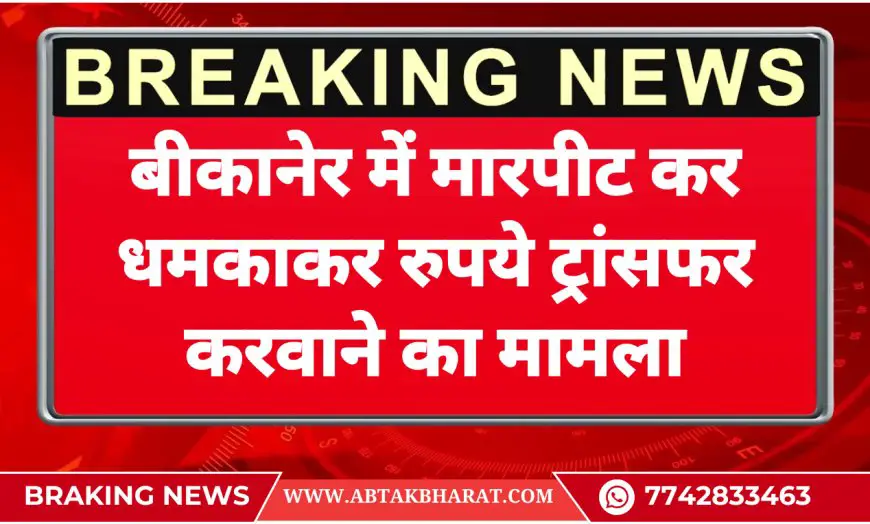 बीकानेर में मारपीट कर धमकाकर रुपये ट्रांसफर करवाने का मामला - Bikaner News