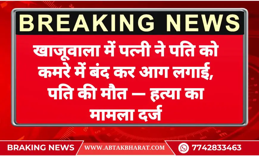 खाजूवाला में पत्नी ने पति को कमरे में बंद कर आग लगाई, पति की मौत — हत्या का मामला दर्ज