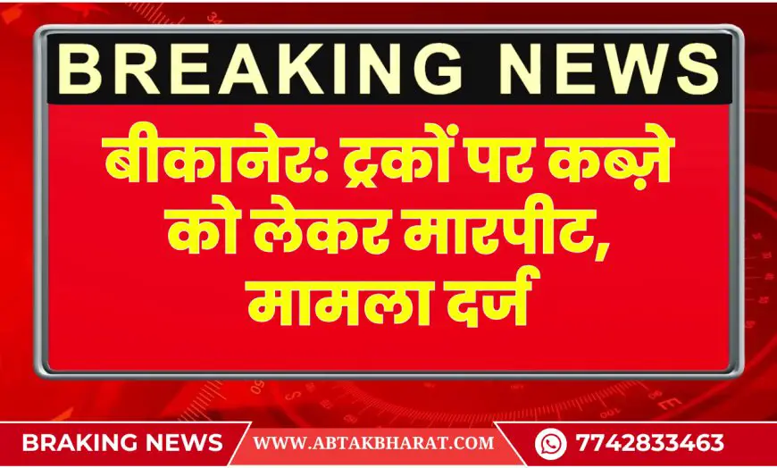 बीकानेर: ट्रकों पर कब्ज़े को लेकर मारपीट, मामला दर्ज