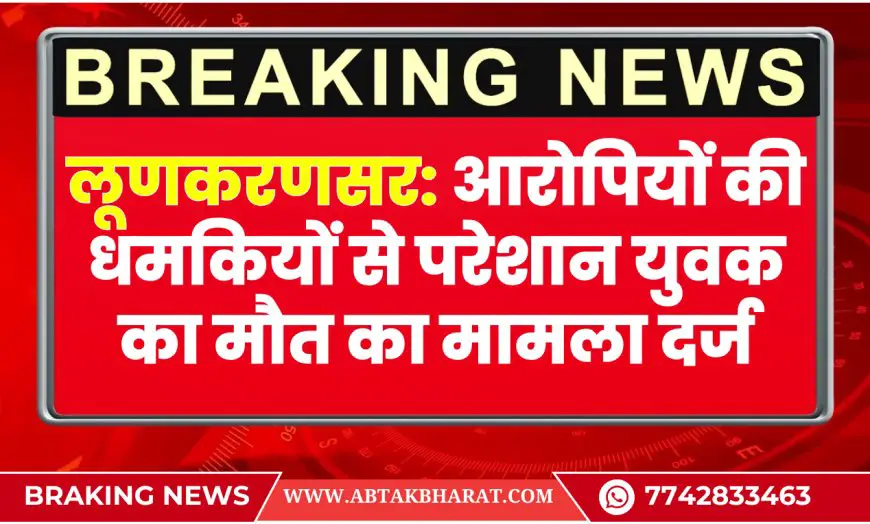 लूणकरणसर: आरोपियों की धमकियों से परेशान युवक का मौत का मामला दर्ज | Bikaner News