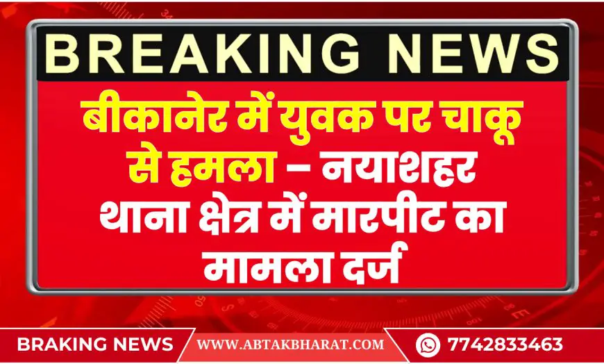 बीकानेर में युवक पर चाकू से हमला – नयाशहर थाना क्षेत्र में मारपीट का मामला दर्ज