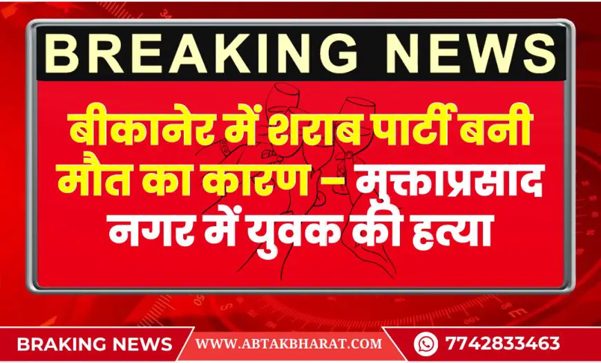 बीकानेर में शराब पार्टी बनी मौत का कारण – मुक्ताप्रसाद नगर में युवक की हत्या