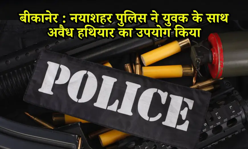 बीकानेर न्यूज़: नयाशहर पुलिस ने अवैध हथियार के साथ युवक को दबोचा