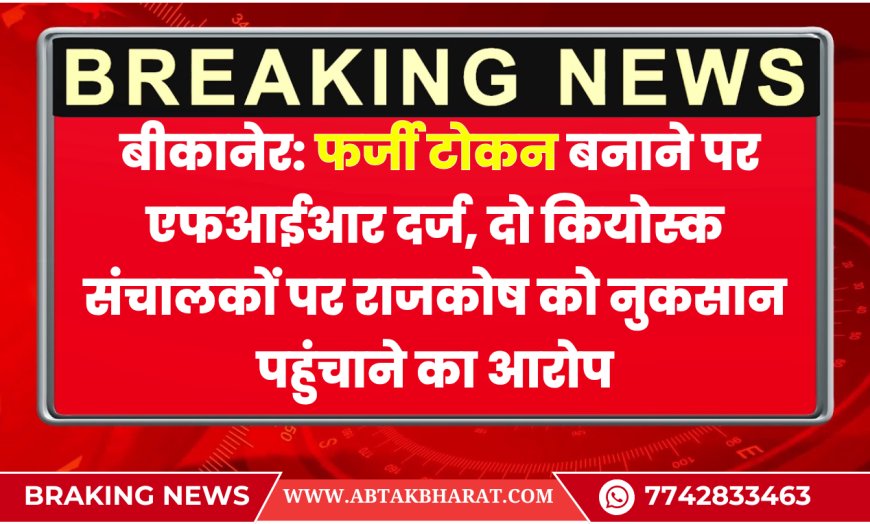 बीकानेर: फर्जी टोकन बनाने पर एफआईआर दर्ज, दो कियोस्क संचालकों पर राजकोष को नुकसान पहुंचाने का आरोप