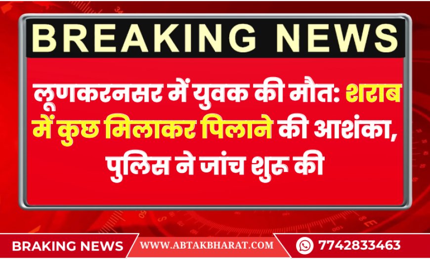 लूणकरनसर में युवक की मौत: शराब में कुछ मिलाकर पिलाने की आशंका, पुलिस ने जांच शुरू की