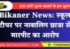 Bikaner News: स्कूल टीचर पर नाबालिग छात्रा से मारपीट का आरोप