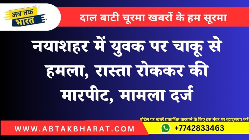 नयाशहर में युवक पर चाकू से हमला, रास्ता रोककर की मारपीट, मामला दर्ज