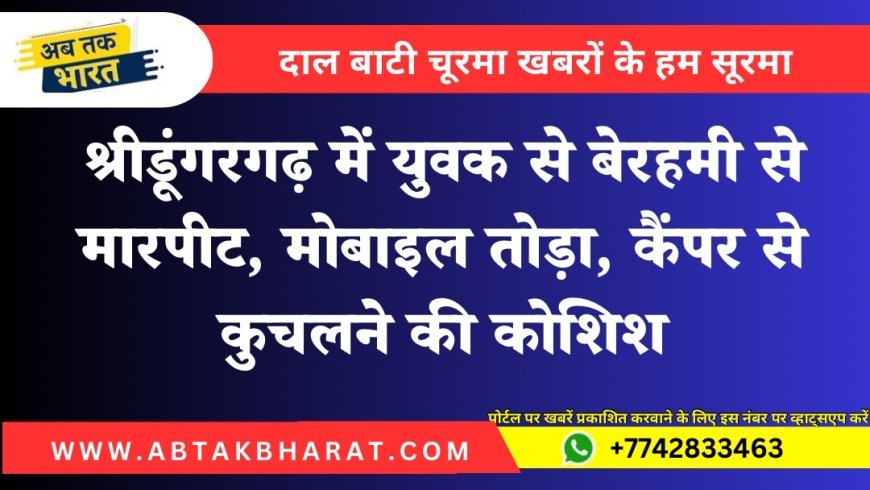 श्रीडूंगरगढ़ में युवक से बेरहमी से मारपीट, मोबाइल तोड़ा, कैंपर से कुचलने की कोशिश