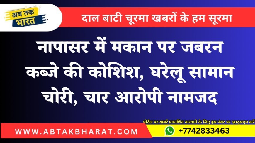 नापासर में मकान पर जबरन कब्जे की कोशिश, घरेलू सामान चोरी, चार आरोपी नामजद