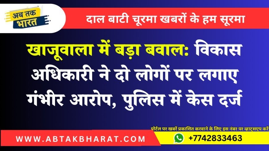खाजूवाला में बड़ा बवाल: विकास अधिकारी ने दो लोगों पर लगाए गंभीर आरोप, पुलिस में केस दर्ज