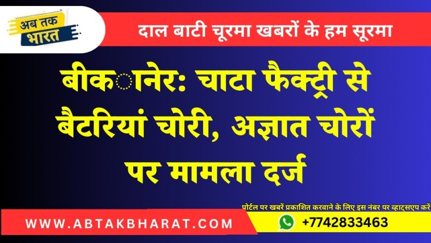 बीकानेर: चाटा फैक्ट्री से बैटरियां चोरी, अज्ञात चोरों पर मामला दर्ज